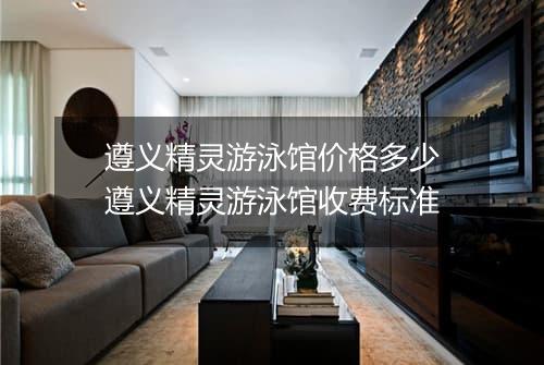 遵义精灵游泳馆价格多少　遵义精灵游泳馆收费标准