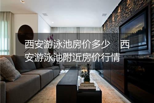 西安游泳池房价多少　西安游泳池附近房价行情
