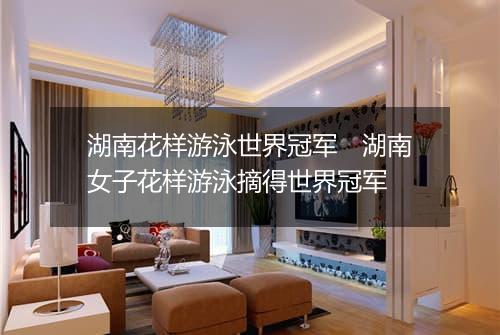 湖南花样游泳世界冠军　湖南女子花样游泳摘得世界冠军