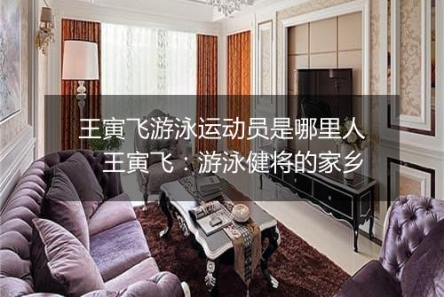王寅飞游泳运动员是哪里人　王寅飞：游泳健将的家乡