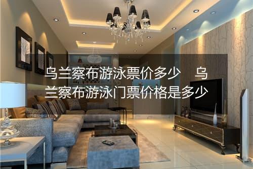 乌兰察布游泳票价多少　乌兰察布游泳门票价格是多少
