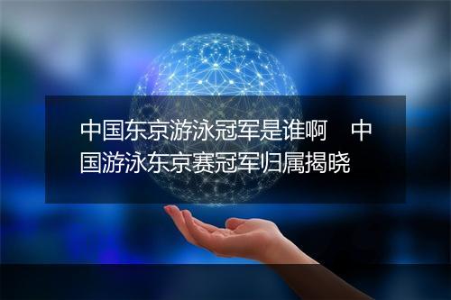 中国东京游泳冠军是谁啊　中国游泳东京赛冠军归属揭晓