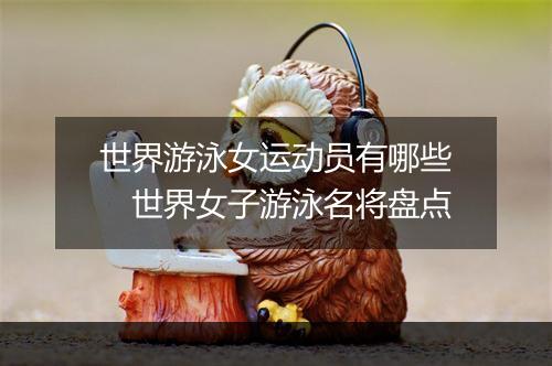 世界游泳女运动员有哪些　世界女子游泳名将盘点
