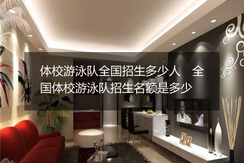 体校游泳队全国招生多少人　全国体校游泳队招生名额是多少