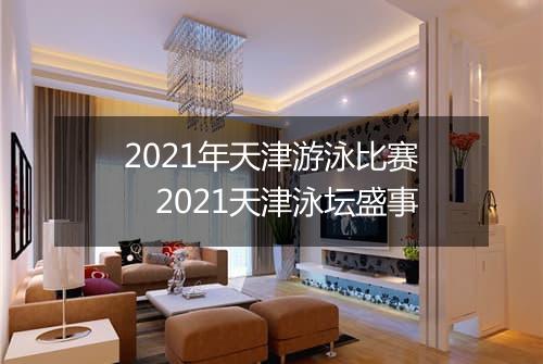 2021年天津游泳比赛　2021天津泳坛盛事
